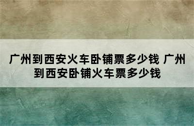 广州到西安火车卧铺票多少钱 广州到西安卧铺火车票多少钱